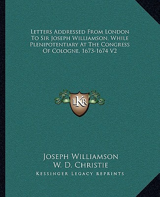Letters Addressed From London To Sir Joseph Williamson, While Plenipotentiary At The Congress Of Cologne, 1673-1674 V2