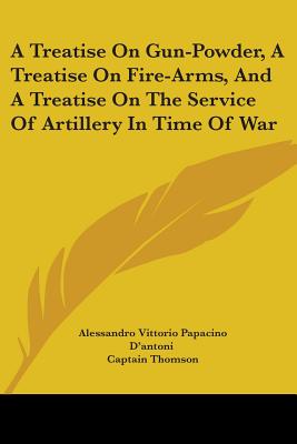 A Treatise On Gun-Powder, A Treatise On Fire-Arms, And A Treatise On The Service Of Artillery In Time Of War