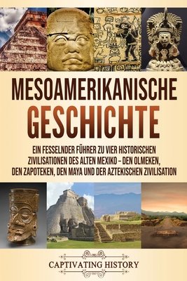 Mesoamerikanische Geschichte: Ein fesselnder Führer zu vier historischen Zivilisationen des alten Mexiko - Den Olmeken, den Zapoteken, den Maya und de