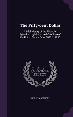 The Fifty-cent Dollar: A Brief History of the Financial Agitation, Legislation and Condition of the United States, From 1890 to 1895 ...