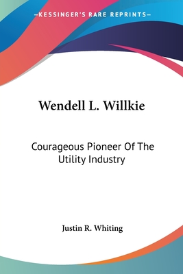 Wendell L. Willkie: Courageous Pioneer Of The Utility Industry