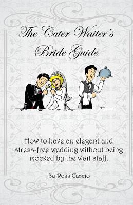 The Cater Waiter's Bride Guide: How to have an elegant and stress-free wedding without being mocked by the wait staff