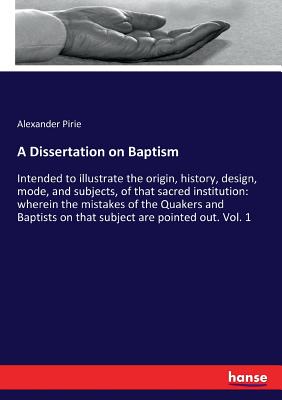 A Dissertation on Baptism: Intended to illustrate the origin, history, design, mode, and subjects, of that sacred institution: wherein the mistakes of