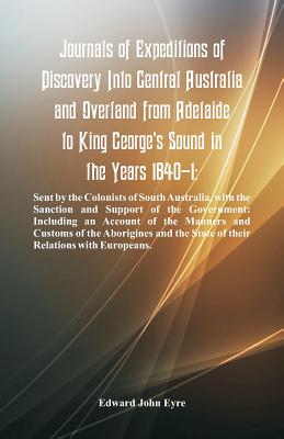 Journals Of Expeditions Of Discovery Into Central Australia And Overland From Adelaide To King George's Sound In The Years 1840-1: Sent By The Colonis