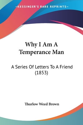 Why I Am A Temperance Man: A Series Of Letters To A Friend (1853)