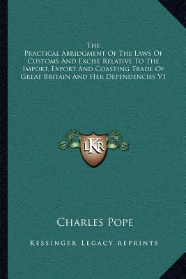 The Practical Abridgment Of The Laws Of Customs And Excise Relative To The Import, Export And Coasting Trade Of Great Britain And Her Dependencies V1