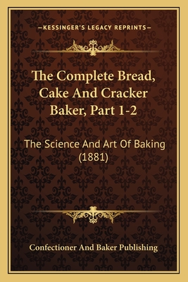 The Complete Bread, Cake And Cracker Baker, Part 1-2: The Science And Art Of Baking (1881)