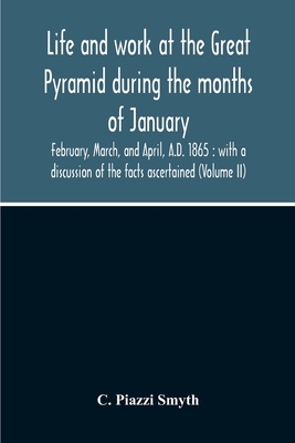Life And Work At The Great Pyramid During The Months Of January, February, March, And April, A.D. 1865: With A Discussion Of The Facts Ascertained (Vo