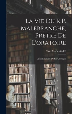 La vie du R.P. Malebranche, prêtre de l'oratoire; avec l'histoire de ses ouvrages