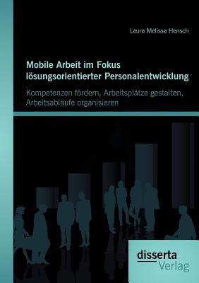 Mobile Arbeit im Fokus lösungsorientierter Personalentwicklung: Kompetenzen fördern, Arbeitsplätze gestalten, Arbeitsabläufe organisieren