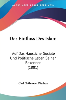 Der Einfluss Des Islam: Auf Das Hausliche, Sociale Und Politische Leben Seiner Bekenner (1881)