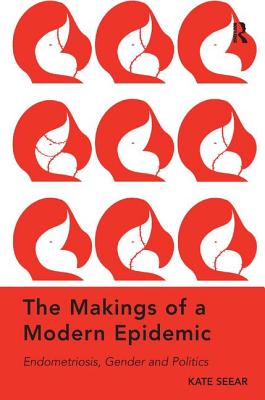 The Makings of a Modern Epidemic: Endometriosis, Gender and Politics. by Kate Seear