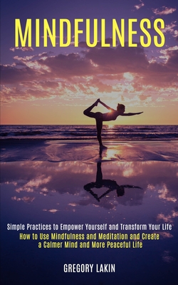 Mindfulness: How to Use Mindfulness and Meditation and Create a Calmer Mind and More Peaceful Life (Simple Practices to Empower Yourself and Transform