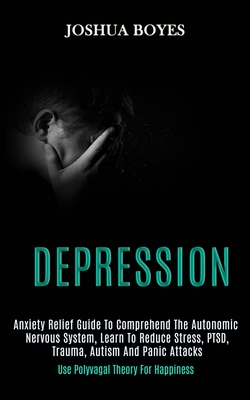 Depression: Anxiety Relief Guide to Comprehend the Autonomic Nervous System, Learn to Reduce Stress, Ptsd, Trauma, Autism and Panic Attacks (Use Polyv