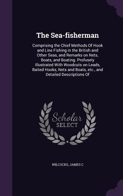 The Sea-fisherman: Comprising the Chief Methods Of Hook and Line Fishing in the British and Other Seas, and Remarks on Nets, Boats, and B