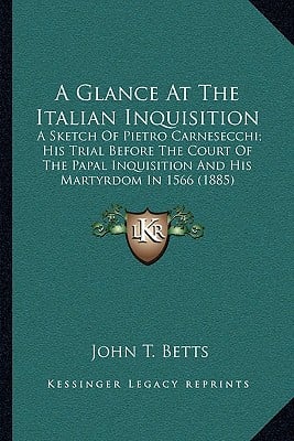 A Glance At The Italian Inquisition: A Sketch Of Pietro Carnesecchi; His Trial Before The Court Of The Papal Inquisition And His Martyrdom In 1566 (18