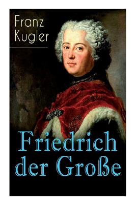 Friedrich der Große: Die bewegte Lebensgeschichte des Preußenkönigs Friedrich II.