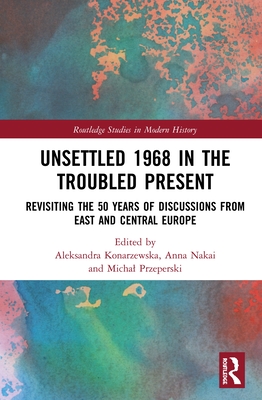 Unsettled 1968 in the Troubled Present: Revisiting the 50 Years of Discussions from East and Central Europe