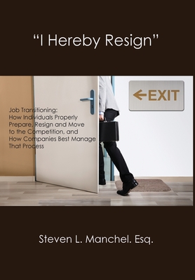 "I Hereby Resign": Job Transitioning: How Individuals Properly Prepare, Resign and Move to the Competition, and How Companies Best Manage That Process