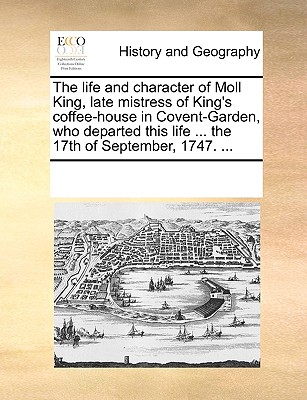 The Life and Character of Moll King, Late Mistress of King's Coffee-House in Covent-Garden, Who Departed This Life ... the 17th of September, 1747. ..