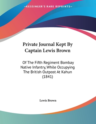 Private Journal Kept By Captain Lewis Brown: Of The Fifth Regiment Bombay Native Infantry, While Occupying The British Outpost At Kahun (1841)