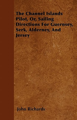 The Channel Islands Pilot, Or, Sailing Directions for Guernsey, Serk, Alderney, and Jersey