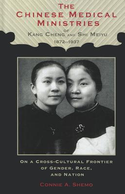 The Chinese Medical Ministries of Kang Cheng and Shi Meiyu, 1872-1937: On a Cross-Cultural Frontier of Gender, Race, and Nation