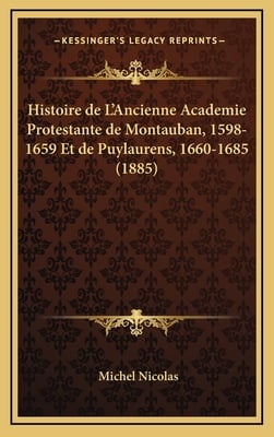 Histoire de L'Ancienne Academie Protestante de Montauban, 1598-1659 Et de Puylaurens, 1660-1685 (1885)