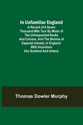 In Unfamiliar England; A Record of a Seven Thousand Mile Tour by Motor of the Unfrequented Nooks and Corners, and the Shrines of Especial Interest, in