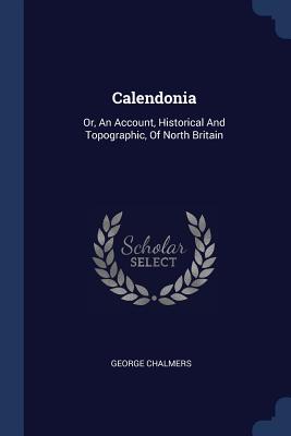 Calendonia: Or, An Account, Historical And Topographic, Of North Britain
