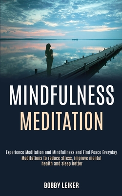 Mindfulness Meditation: Experience Meditation and Mindfulness and Find Peace Everyday (Meditations to Reduce Stress, Improve Mental Health and Sleep B