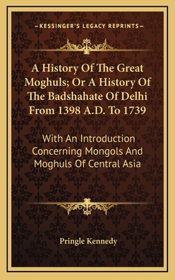 A History Of The Great Moghuls; Or A History Of The Badshahate Of Delhi From 1398 A.D. To 1739: With An Introduction Concerning Mongols And Moghuls Of