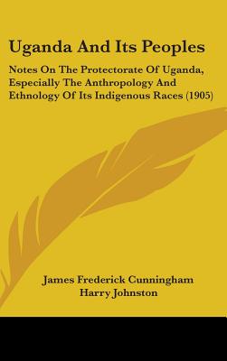 Uganda And Its Peoples: Notes On The Protectorate Of Uganda, Especially The Anthropology And Ethnology Of Its Indigenous Races (1905)