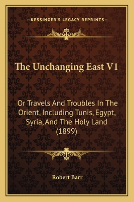 The Unchanging East V1: Or Travels And Troubles In The Orient, Including Tunis, Egypt, Syria, And The Holy Land (1899)