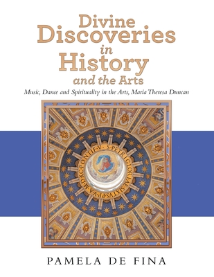 Divine Discoveries in History and the Arts: Music, Dance and Spirituality in the Arts, Maria Theresa Duncan