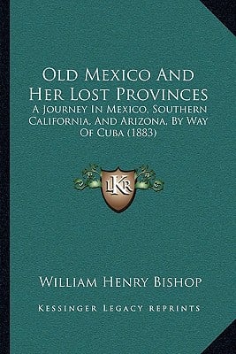 Old Mexico And Her Lost Provinces: A Journey In Mexico, Southern California, And Arizona, By Way Of Cuba (1883)