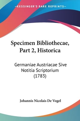 Specimen Bibliothecae, Part 2, Historica: Germaniae Austriacae Sive Notitia Scriptorium (1783)