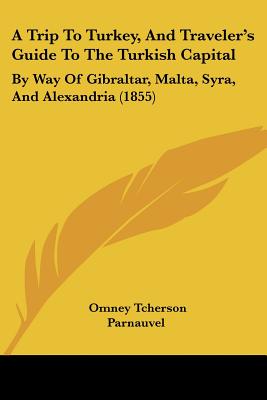 A Trip To Turkey, And Traveler's Guide To The Turkish Capital: By Way Of Gibraltar, Malta, Syra, And Alexandria (1855)