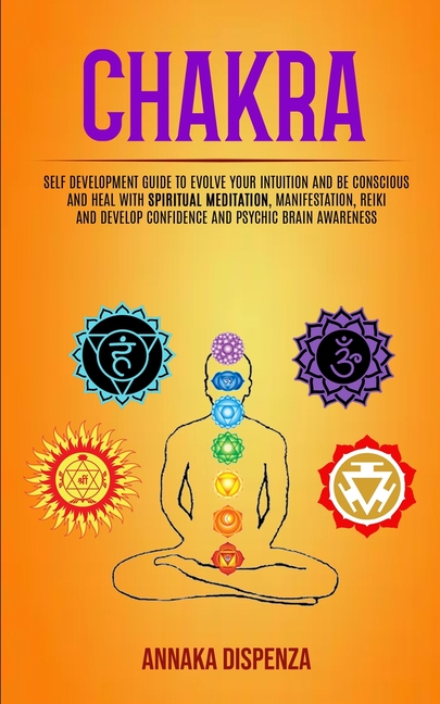 Chakra: Self Development Guide to Evolve Your Intuition and Be Conscious and Heal With Spiritual Meditation, Manifestation, Reiki and Develop Confiden