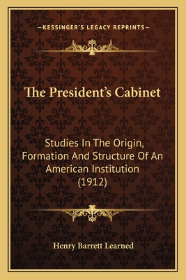 The President's Cabinet: Studies In The Origin, Formation And Structure Of An American Institution (1912)