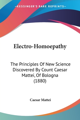 Electro-Homoepathy: The Principles Of New Science Discovered By Count Caesar Mattei, Of Bologna (1880)