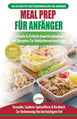 Meal Prep Für Anfänger: Die Ultimative Anleitung Für Anfänger Zur Schnellen Und Einfachen Zubereitung Von Mahlzeiten + 50 Einfache Rezepte Zum Abnehme