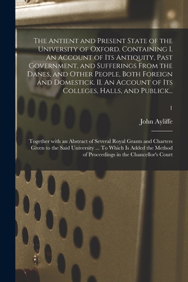 The Antient and Present State of the University of Oxford. Containing I. An Account of Its Antiquity, Past Government, and Sufferings From the Danes,