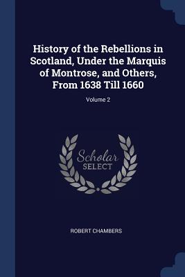 History of the Rebellions in Scotland, Under the Marquis of Montrose, and Others, From 1638 Till 1660; Volume 2