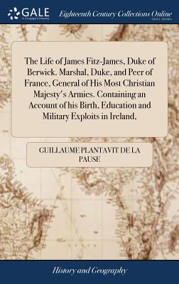 The Life of James Fitz-James, Duke of Berwick. Marshal, Duke, and Peer of France, General of His Most Christian Majesty's Armies. Containing an Accoun