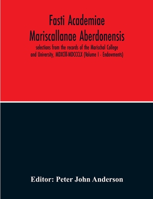 Fasti Academiae Mariscallanae Aberdonensis: Selections From The Records Of The Marischal College And University, Mdxclll-Mdccclx (Volume I - Endowment