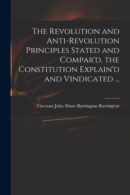 The Revolution and Anti-revolution Principles Stated and Compar'd, the Constitution Explain'd and Vindicated ...