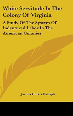 White Servitude In The Colony Of Virginia: A Study Of The System Of Indentured Labor In The American Colonies