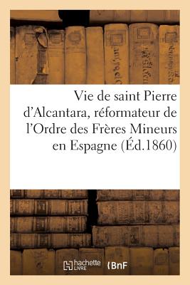 Vie de saint Pierre d'Alcantara, réformateur de l'Ordre des Frères Mineurs en Espagne: , et coopérateur de sainte Thérèse dans la réforme des Carmélit