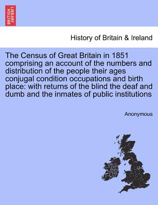 The Census of Great Britain in 1851 Comprising an Account of the Numbers and Distribution of the People Their Ages Conjugal Condition Occupations and